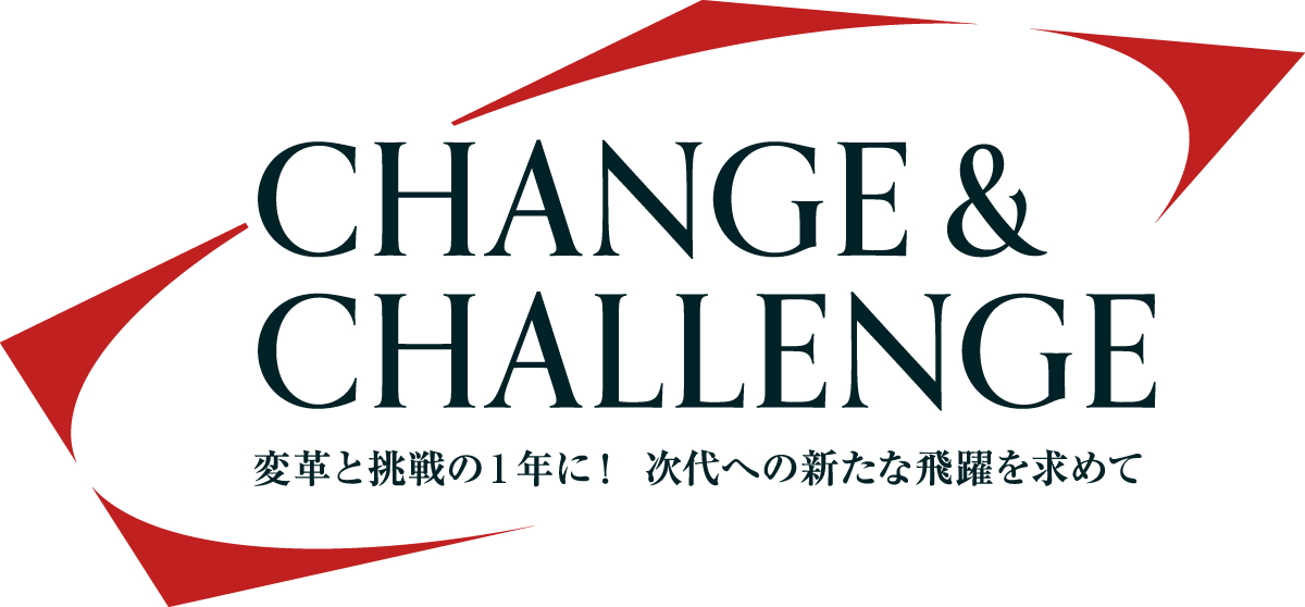 Change & Challenge ～ 変革と挑戦の1年に！次代への新たな飛躍を求めて ～